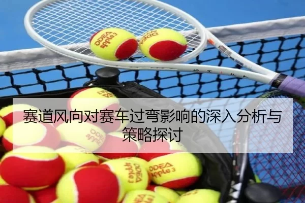 赛道风向对赛车过弯影响的深入分析与策略探讨
