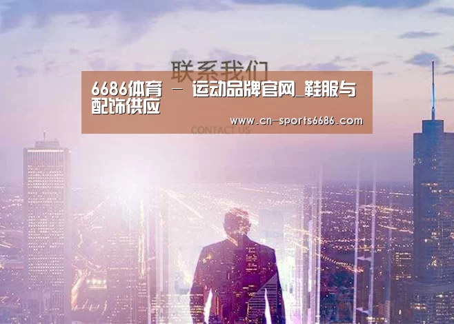 6686体育 - 运动品牌官网_鞋服与配饰供应